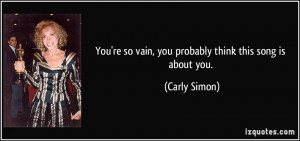 You're so vain, you probably think this song is about you. - Carly ...
