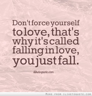 Don't force yourself to love, that's why it's called falling in love ...