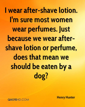 wear after-shave lotion. I'm sure most women wear perfumes. Just ...