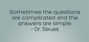 ... questions are complicated and the answers are simple. Dr. Seuss quote