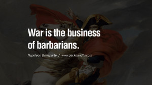 War is the business of barbarians. Napoleon Bonaparte Quotes On War ...
