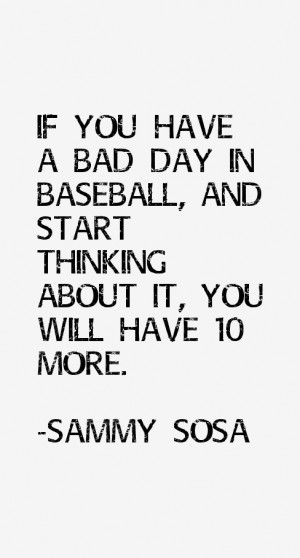 If you have a bad day in baseball, and start thinking about it, you ...