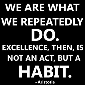 ... do. Excellence, then, is not an act but a habit. -- Aristotle