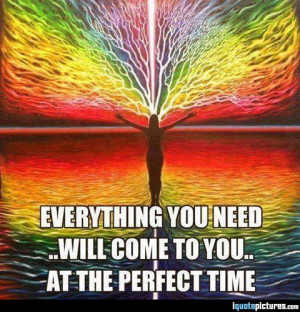 Everything you need will come to you at the perfect time