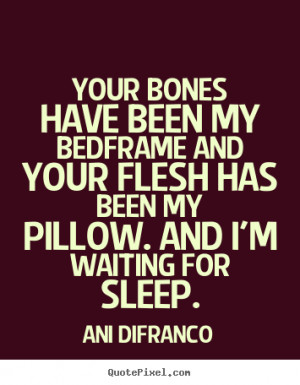 Quotes about love - Your bones have been my bedframe and your flesh ...