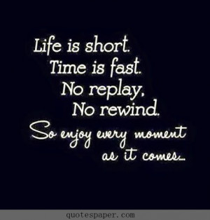 ... Time is fast. No replay. No rewind. So enjoy every moment as it comes