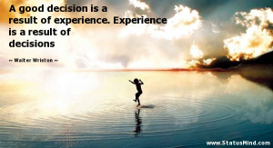 good decision is a result of experience. Experience is a result of ...