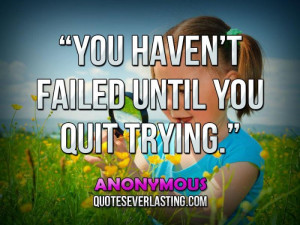 You haven’t failed until you quit trying.” — Anonymous