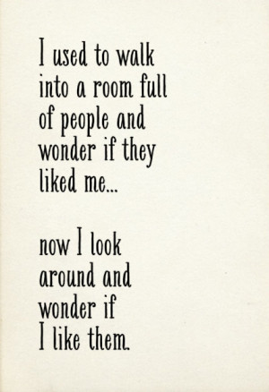used to walk into a room full of people and wonder if they liked me ...