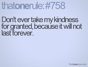 Don't ever take my kindness for granted, because it will not last ...