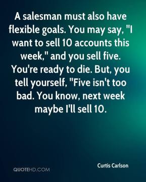 Curtis Carlson - A salesman must also have flexible goals. You may say ...