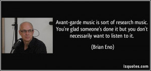 Avant-garde music is sort of research music. You're glad someone's ...