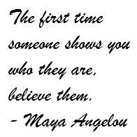 ... time someone shows you who they are, believe them. - Maya Angelou