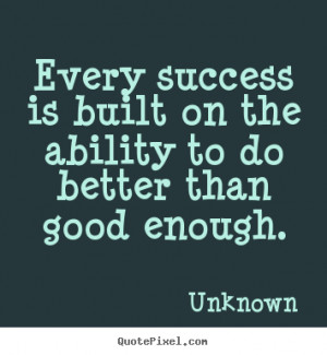 unknown quotes every success is built on the ability to do better