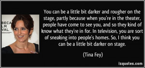 homes. So, I think you can be a little bit darker on stage. - Tina Fey ...