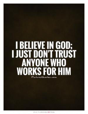 believe in God; I just don't trust anyone who works for him Picture ...