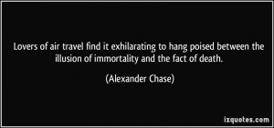 ... the illusion of immortality and the fact of death. - Alexander Chase