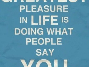 The Greatest Pleasure in Life is Doing What People Say You Cannot Do ...