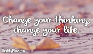 Quote: Change your thinking, change your life. www.HealthyPlace.com ...