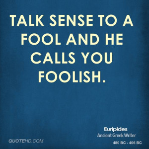 Talk sense to a fool and he calls you foolish.