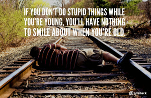 If you dont do stupid things while youre young, youll have nothing to ...