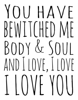 You have bewitched me body and soul. And I love, I love, I love you.