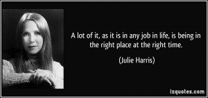 ... in life, is being in the right place at the right time. - Julie Harris