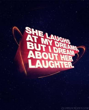 She laughs at my dreams, but I dream about her laughter.