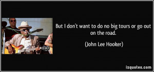 But I don't want to do no big tours or go out on the road. - John Lee ...