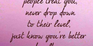 how badly people treat you, never drop down to their level : Quote ...