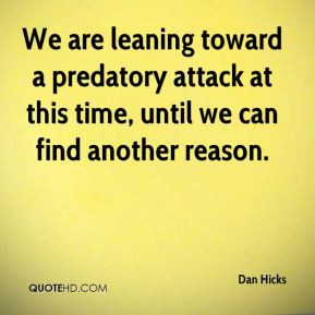 Dan Hicks - We are leaning toward a predatory attack at this time ...
