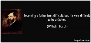 Becoming a father isn't difficult, but it's very difficult to be a ...