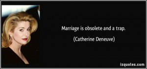 Marriage is obsolete and a trap. - Catherine Deneuve