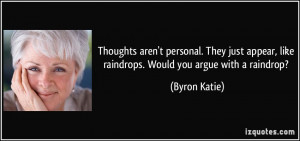 ... appear, like raindrops. Would you argue with a raindrop? - Byron Katie