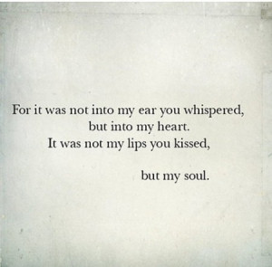 ... , but into my heart, It was not my lips you kissed, but my soul
