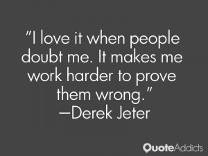 love it when people doubt me. It makes me work harder to prove them ...