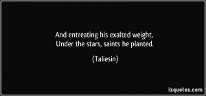 ... his exalted weight, Under the stars, saints he planted. - Taliesin