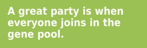 great party is when everyone joins in the gene pool.
