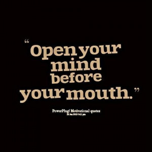 Open your mind before your mouth.
