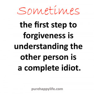 ... to forgiveness is understanding the other person is a complete idiot