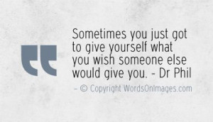 Sometimes you just got to give yourself what you wish someone else ...