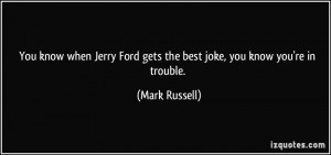 ... Ford gets the best joke, you know you're in trouble. - Mark Russell