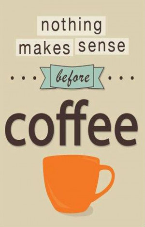 Nothing makes sense before coffee.