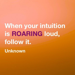 Follow your intuition when it roars.
