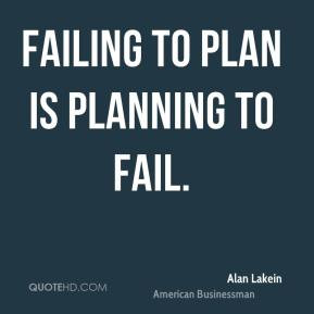 Alan Lakein - Failing to plan is planning to fail.