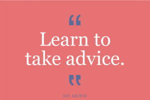Learn to take advice. You don’t know everything, and likely never ...