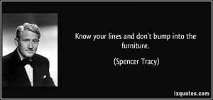Know your lines and don't bump into the furniture. - Spencer Tracy