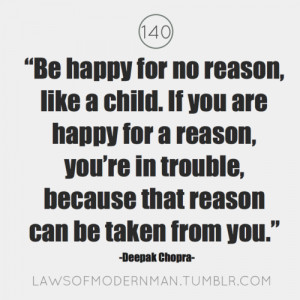 Be happy for no reason, like a child. If you are happy for a reason ...