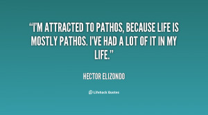 attracted to pathos, because life is mostly pathos. I've had a lot ...