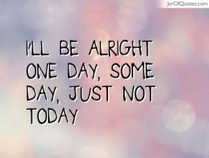 ll be alright one day, some day, just not today